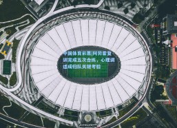 中国体育彩票|阿劳霍复训完成五次合练，心理调适成归队关键考验