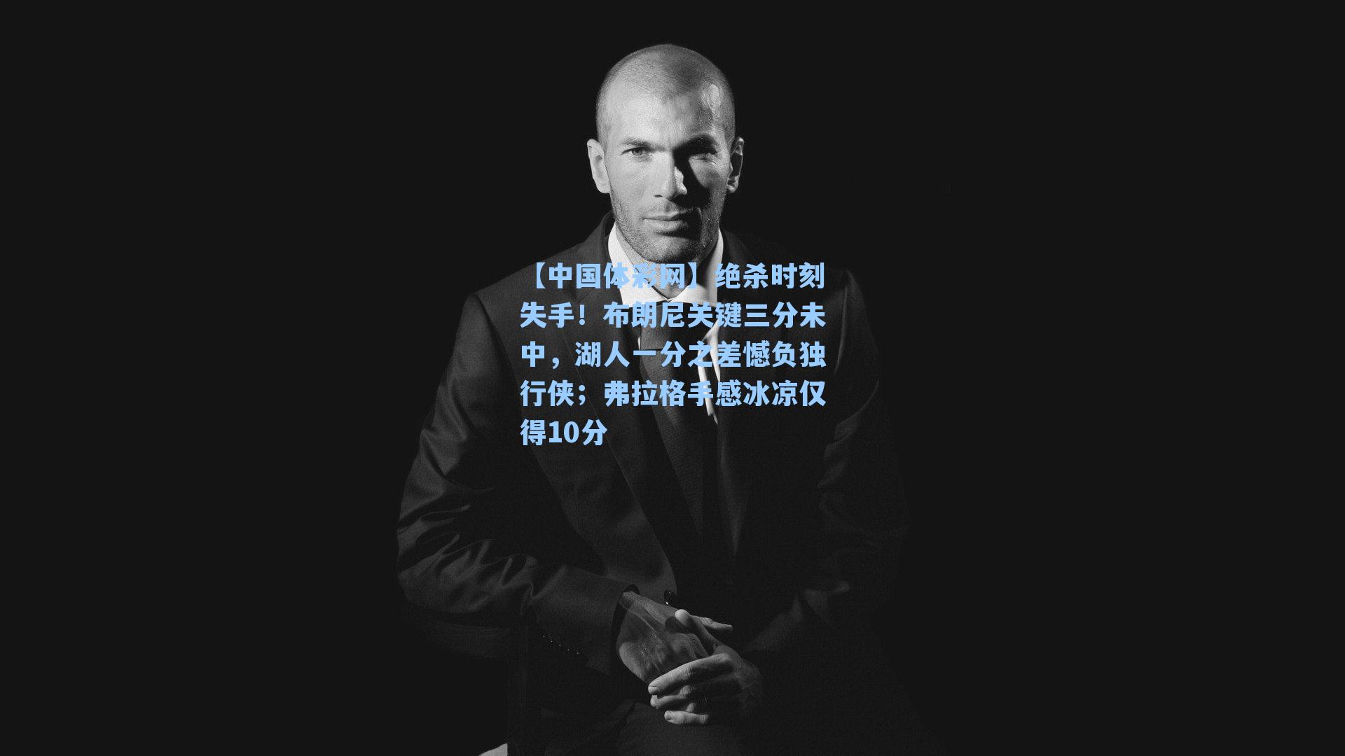 绝杀时刻失手！布朗尼关键三分未中，湖人一分之差憾负独行侠；弗拉格手感冰凉仅得10分