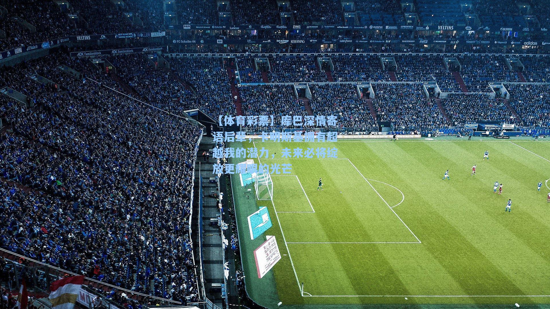 库巴深情寄语后辈，卡明斯基拥有超越我的潜力，未来必将绽放更耀眼的光芒