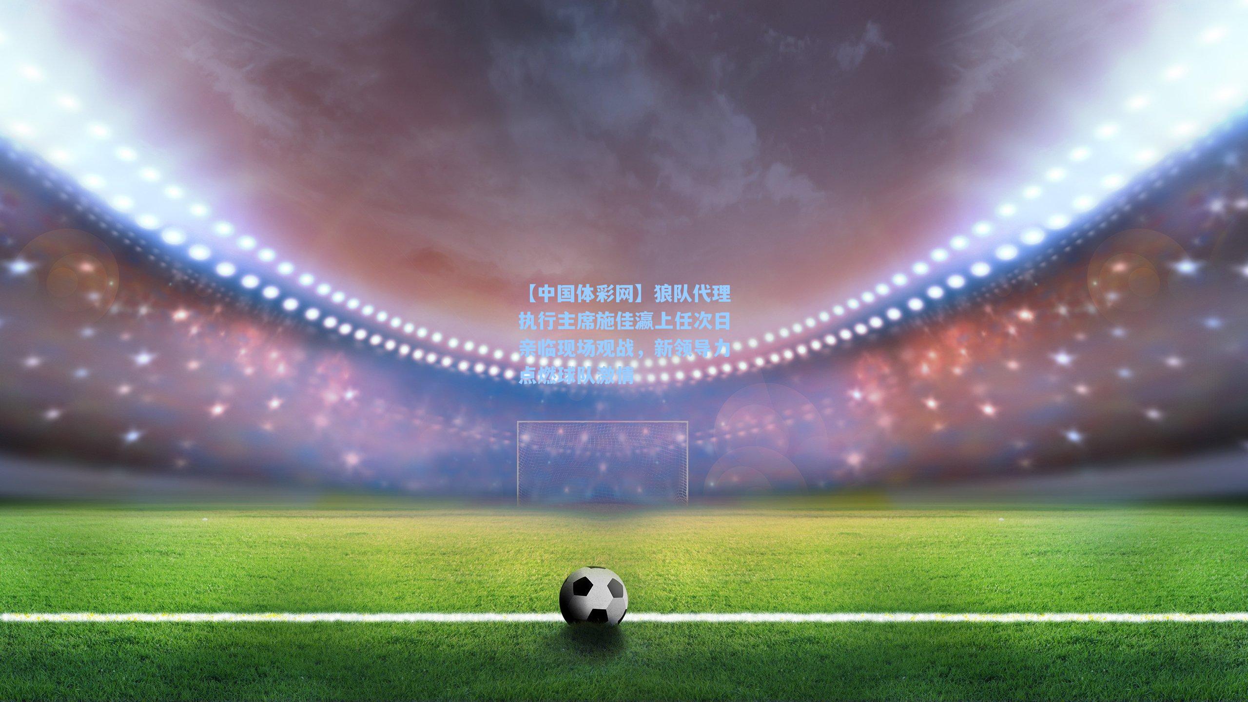 狼队代理执行主席施佳瀛上任次日亲临现场观战，新领导力点燃球队激情