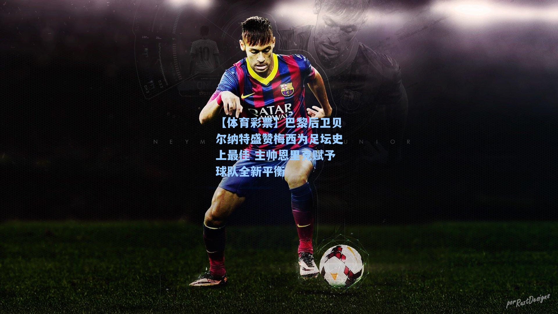 巴黎后卫贝尔纳特盛赞梅西为足坛史上最佳 主帅恩里克赋予球队全新平衡