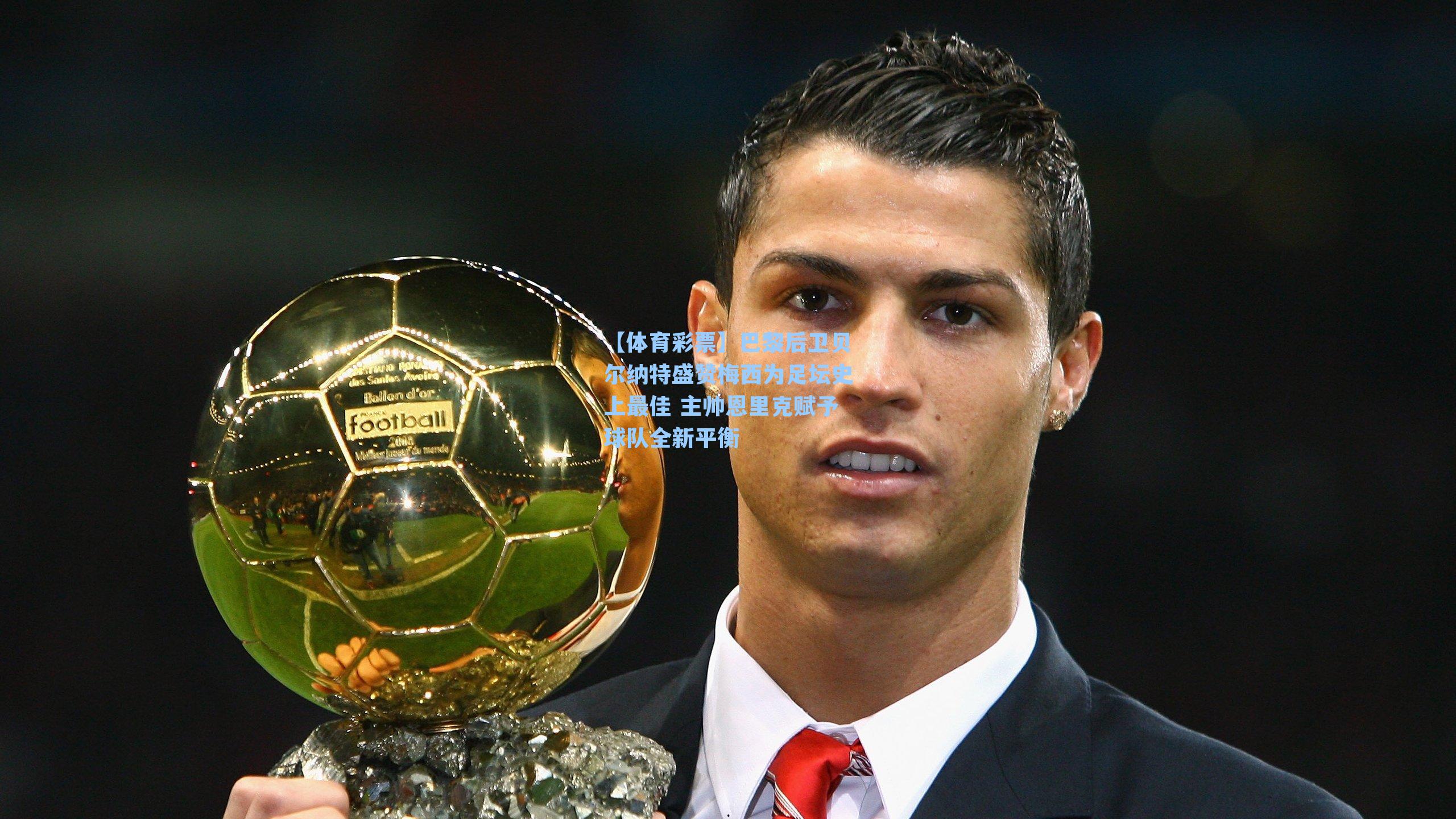 巴黎后卫贝尔纳特盛赞梅西为足坛史上最佳 主帅恩里克赋予球队全新平衡