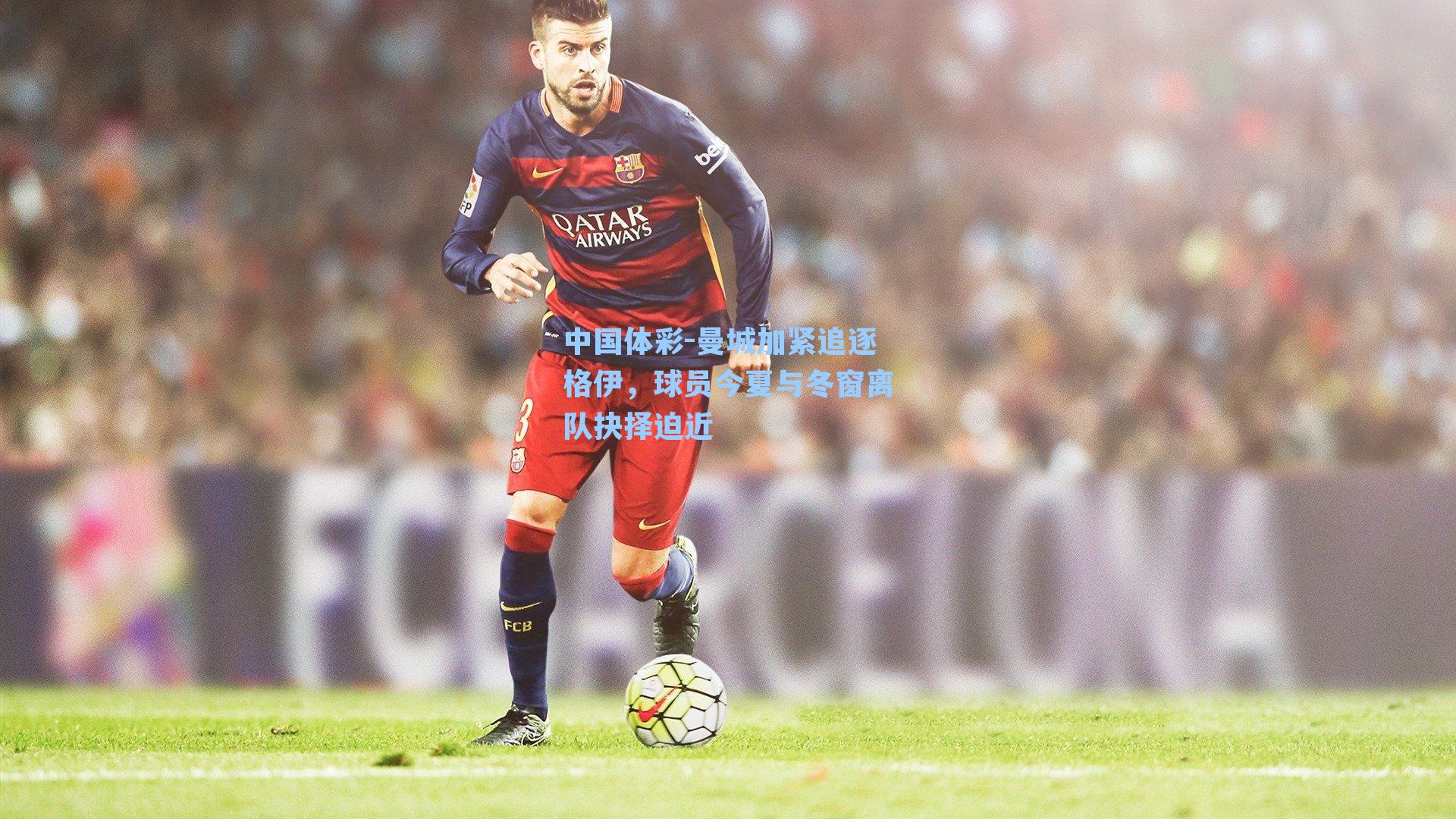 曼城加紧追逐格伊，球员今夏与冬窗离队抉择迫近